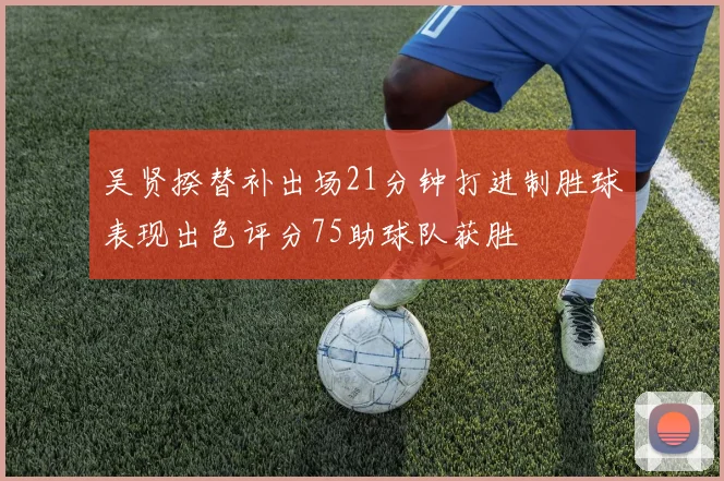 吴贤揆替补出场21分钟打进制胜球表现出色评分75助球队获胜