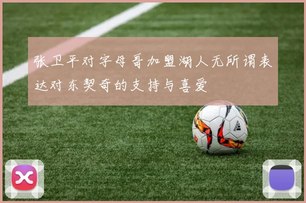 张卫平对字母哥加盟湖人无所谓表达对东契奇的支持与喜爱
