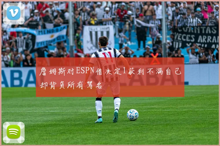 詹姆斯对ESPN借决定1获利不满自己却背负所有骂名