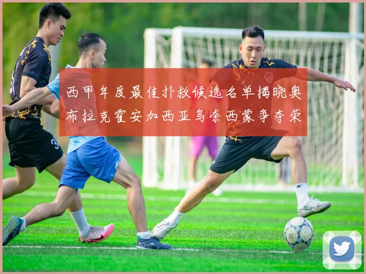 西甲年度最佳扑救候选名单揭晓奥布拉克霍安加西亚乌奈西蒙争夺荣誉