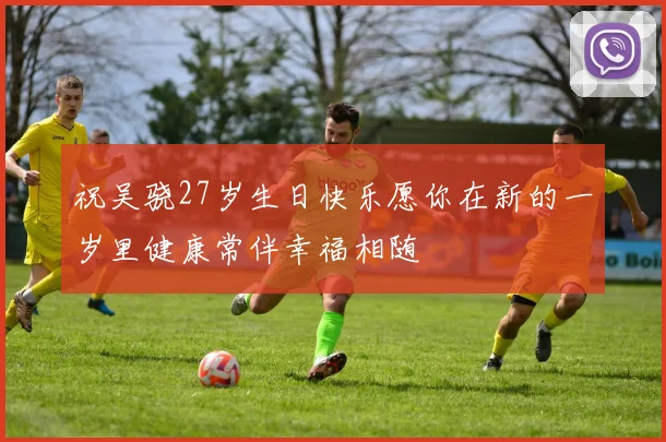 祝吴骁27岁生日快乐愿你在新的一岁里健康常伴幸福相随