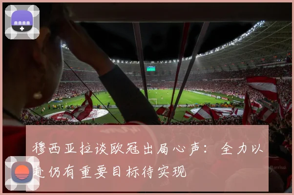 穆西亚拉谈欧冠出局心声：全力以赴仍有重要目标待实现