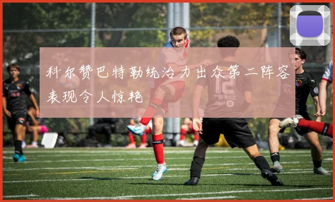 科尔赞巴特勒统治力出众第二阵容表现令人惊艳