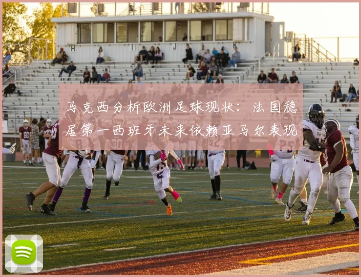 马克西分析欧洲足球现状：法国稳居第一西班牙未来依赖亚马尔表现