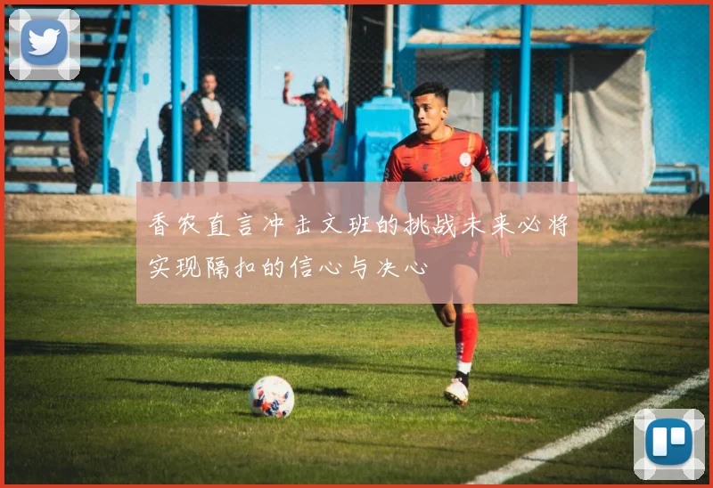 香农直言冲击文班的挑战未来必将实现隔扣的信心与决心