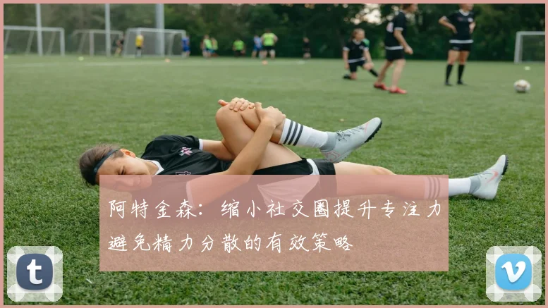 阿特金森：缩小社交圈提升专注力避免精力分散的有效策略