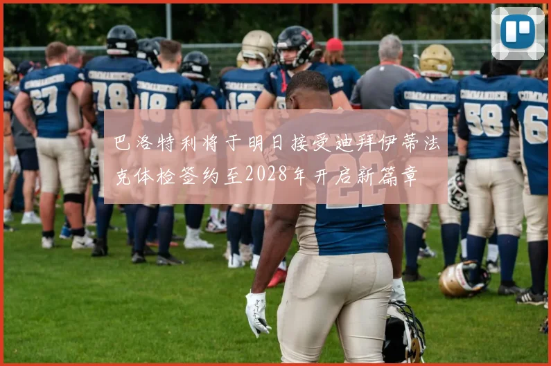 巴洛特利将于明日接受迪拜伊蒂法克体检签约至2028年开启新篇章