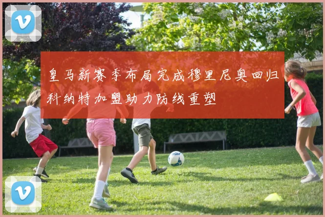 皇马新赛季布局完成穆里尼奥回归科纳特加盟助力防线重塑