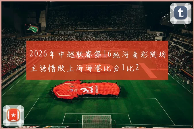 2026年中超联赛第16轮河南彩陶坊主场惜败上海海港比分1比2