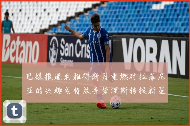 巴媒报道利雅得新月重燃对拉菲尼亚的兴趣或将放弃努涅斯转投新星