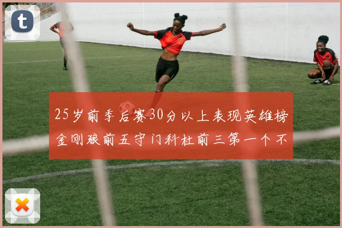 25岁前季后赛30分以上表现英雄榜金刚狼前五守门科杜前三第一个不以得分著称