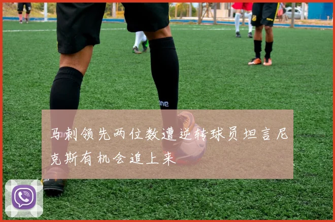 马刺领先两位数遭逆转球员坦言尼克斯有机会追上来