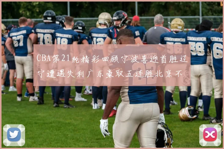 CBA第21轮精彩回顾宁波喜迎首胜辽宁遭遇失利广东豪取五连胜北京不敌天津江苏力克新疆