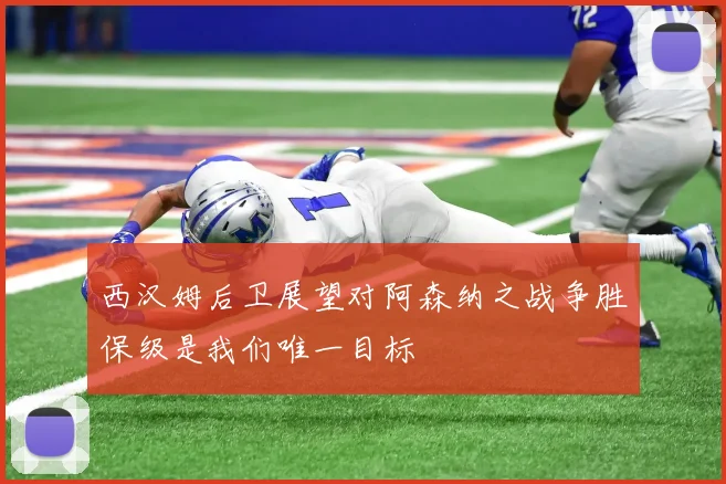 西汉姆后卫展望对阿森纳之战争胜保级是我们唯一目标