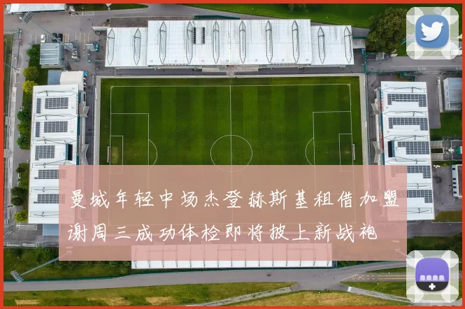 曼城年轻中场杰登赫斯基租借加盟谢周三成功体检即将披上新战袍