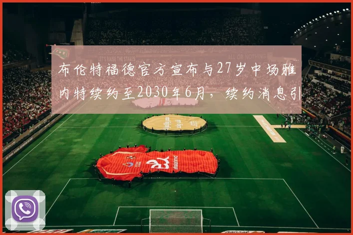 布伦特福德官方宣布与27岁中场雅内特续约至2030年6月，续约消息引发关注
