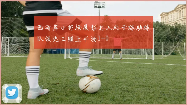 西海岸小将杨展彭打入处子球助球队领先三镇上半场1-0