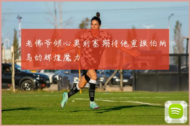 老佛爷倾心奥利塞期待他重振伯纳乌的辉煌魔力