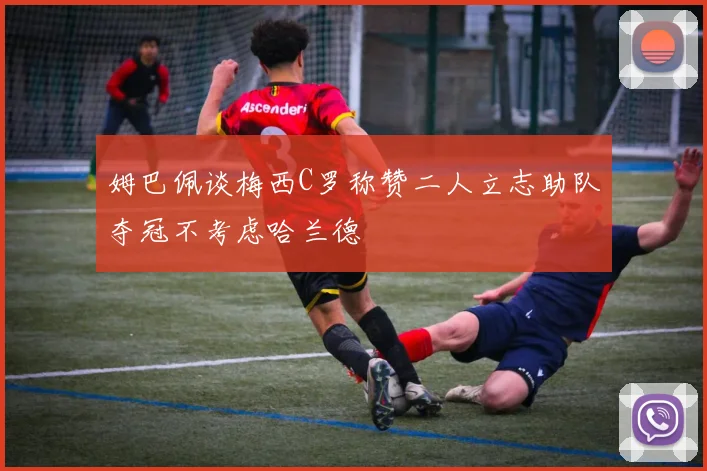 姆巴佩谈梅西C罗称赞二人立志助队夺冠不考虑哈兰德