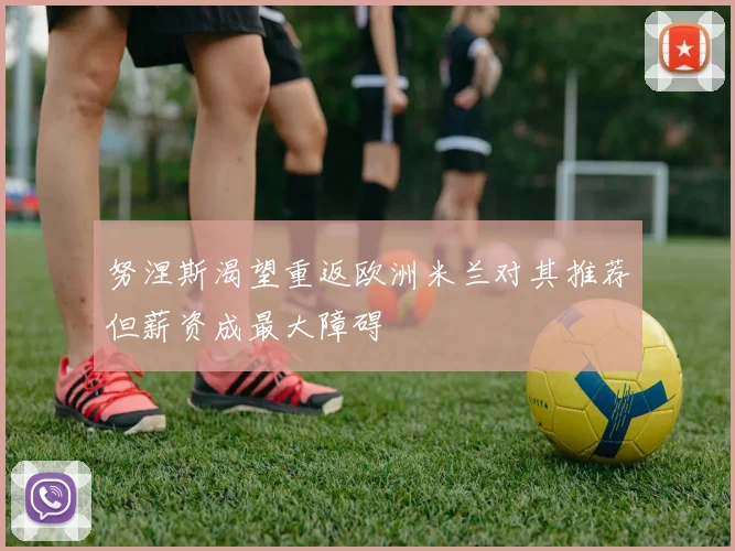 努涅斯渴望重返欧洲米兰对其推荐但薪资成最大障碍