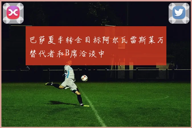 巴萨夏季转会目标阿尔瓦雷斯莱万替代者和B席洽谈中