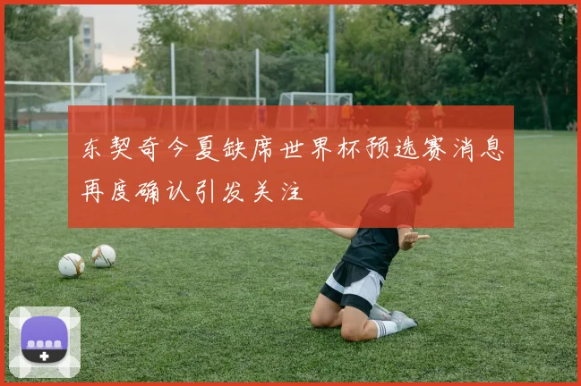 东契奇今夏缺席世界杯预选赛消息再度确认引发关注