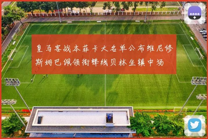 皇马客战本菲卡大名单公布维尼修斯姆巴佩领衔锋线贝林坐镇中场
