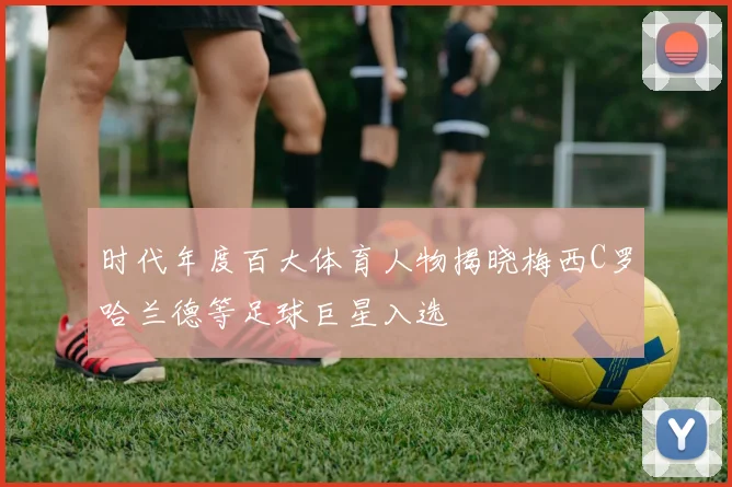 时代年度百大体育人物揭晓梅西C罗哈兰德等足球巨星入选