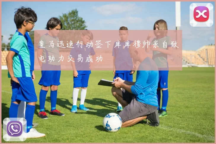 皇马迅速行动签下库库穆帅亲自致电助力交易成功