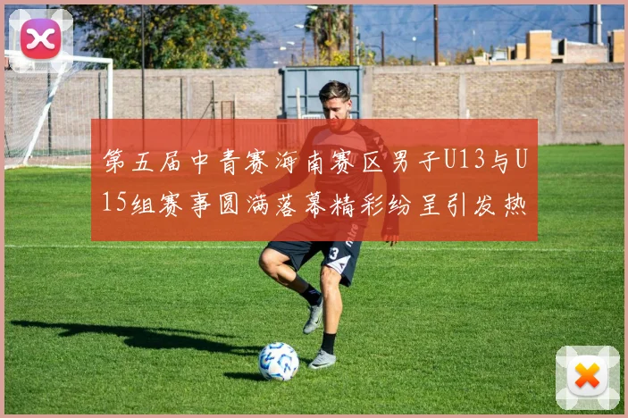 第五届中青赛海南赛区男子U13与U15组赛事圆满落幕精彩纷呈引发热烈反响