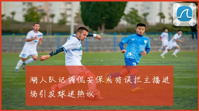 湖人队记调侃安保或将误拦主播进场引发球迷热议