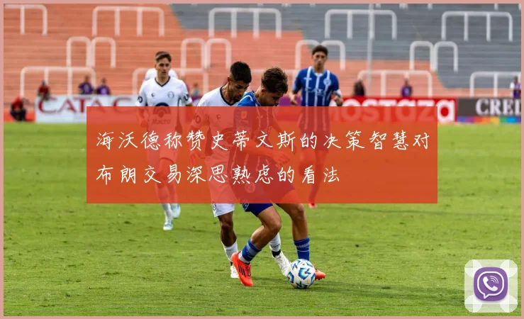 海沃德称赞史蒂文斯的决策智慧对布朗交易深思熟虑的看法
