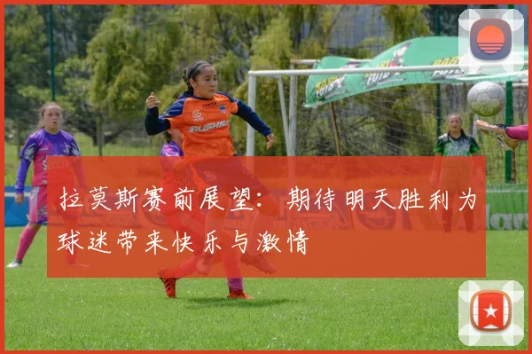 拉莫斯赛前展望：期待明天胜利为球迷带来快乐与激情