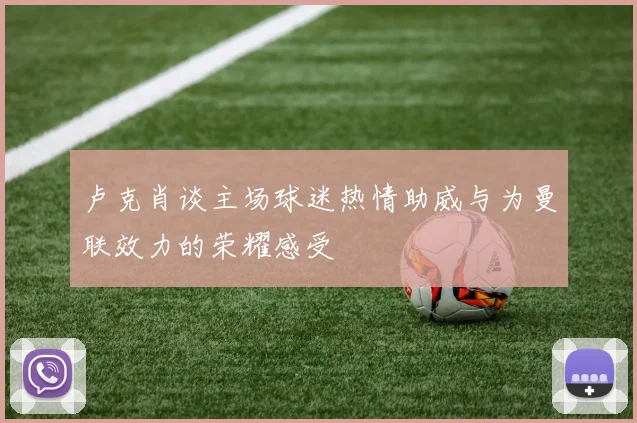 卢克肖谈主场球迷热情助威与为曼联效力的荣耀感受